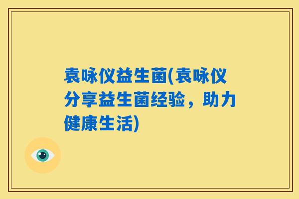袁咏仪益生菌(袁咏仪分享益生菌经验，助力健康生活)