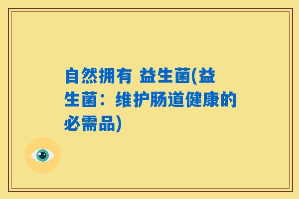 自然拥有 益生菌(益生菌：维护肠道健康的必需品)