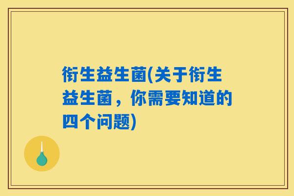 衔生益生菌(关于衔生益生菌，你需要知道的四个问题)