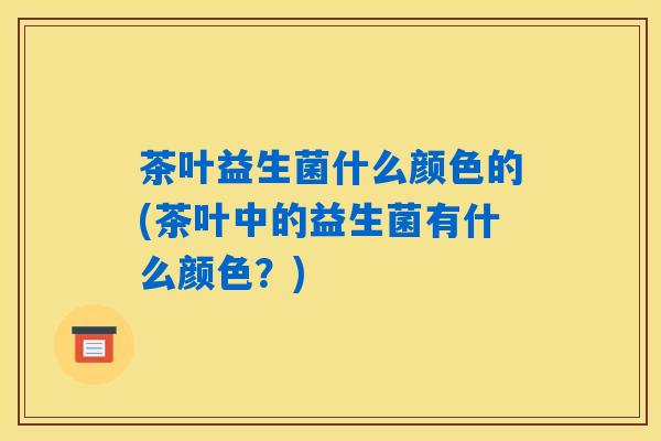茶叶益生菌什么颜色的(茶叶中的益生菌有什么颜色？)