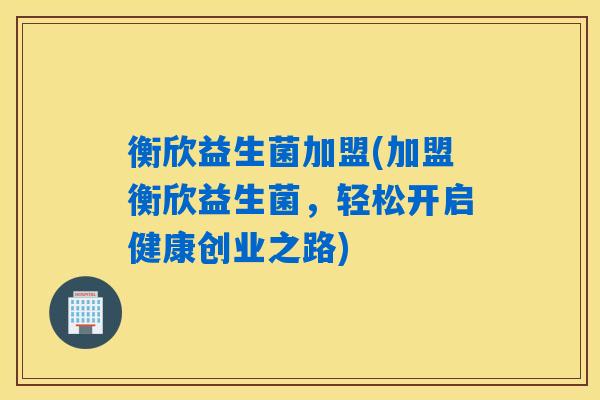 衡欣益生菌加盟(加盟衡欣益生菌，轻松开启健康创业之路)