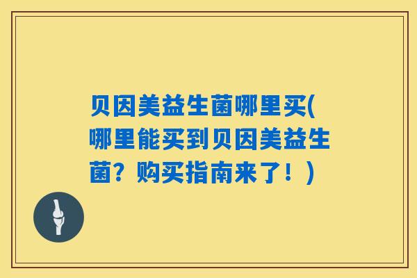 贝因美益生菌哪里买(哪里能买到贝因美益生菌?购买指南来了!) 贝因美益生菌哪里买(哪里能买到贝因美益生菌?购买指南来了!)