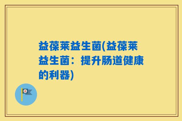 益葆莱益生菌(益葆莱益生菌：提升肠道健康的利器)