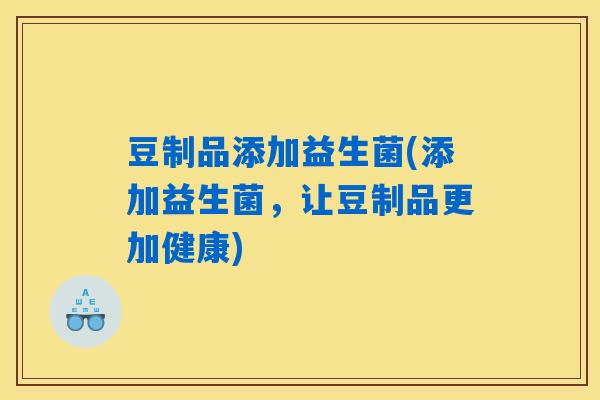豆制品添加益生菌(添加益生菌，让豆制品更加健康)