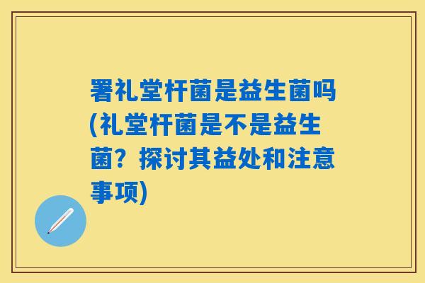 署礼堂杆菌是益生菌吗(礼堂杆菌是不是益生菌?探讨其益处和注意事项) 署礼堂杆菌是益生菌吗(礼堂杆菌是不是益生菌?探讨其益处和注意事项)