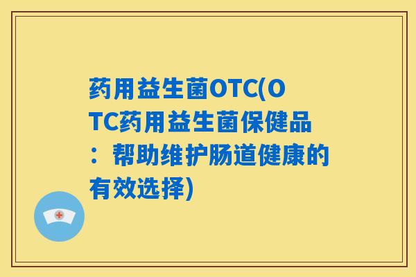 药用益生菌OTC(OTC药用益生菌保健品：帮助维护肠道健康的有效选择)
