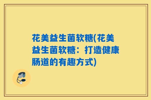 花美益生菌软糖(花美益生菌软糖:打造健康肠道的有趣方式) 花美益生菌软糖(花美益生菌软糖:打造健康肠道的有趣方式)