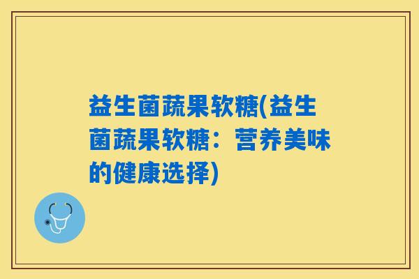 益生菌蔬果软糖(益生菌蔬果软糖:营养美味的健康选择) 益生菌蔬果软糖(益生菌蔬果软糖:营养美味的健康选择)