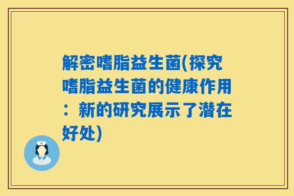 解密嗜脂益生菌(探究嗜脂益生菌的健康作用：新的研究展示了潜在好处)