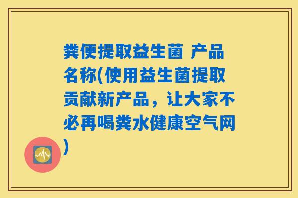粪便提取益生菌 产品名称(使用益生菌提取贡献新产品，让大家不必再喝粪水健康空气网)