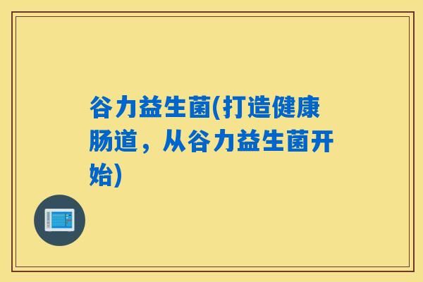谷力益生菌(打造健康肠道，从谷力益生菌开始)