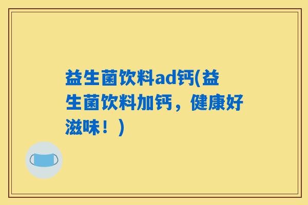 益生菌饮料ad钙(益生菌饮料加钙，健康好滋味！)