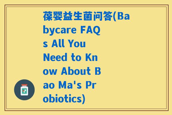 葆婴益生菌问答(Babycare FAQs All You Need to Know About Bao Ma's Probiotics) 葆婴益生菌问答(Babycare FAQs All You Need to Know About Bao Ma's Probiotics)