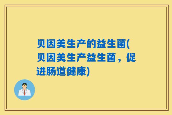 贝因美生产的益生菌(贝因美生产益生菌，促进肠道健康)
