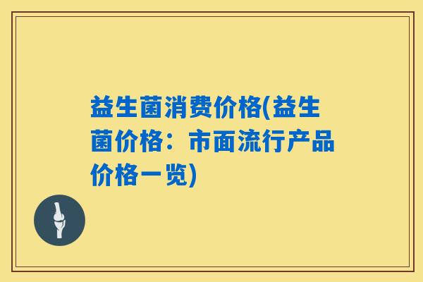 益生菌消费价格(益生菌价格：市面流行产品价格一览)