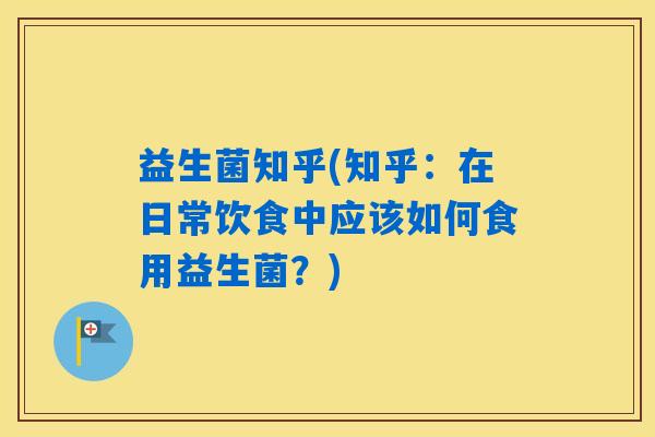 益生菌知乎(知乎:在日常饮食中应该如何食用益生菌?) 益生菌知乎(知乎:在日常饮食中应该如何食用益生菌?)