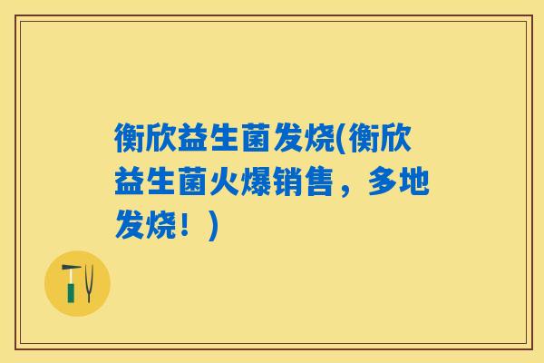 衡欣益生菌发烧(衡欣益生菌火爆销售,多地发烧!) 衡欣益生菌发烧(衡欣益生菌火爆销售,多地发烧!)