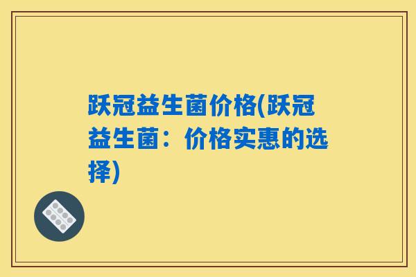 跃冠益生菌价格(跃冠益生菌：价格实惠的选择)
