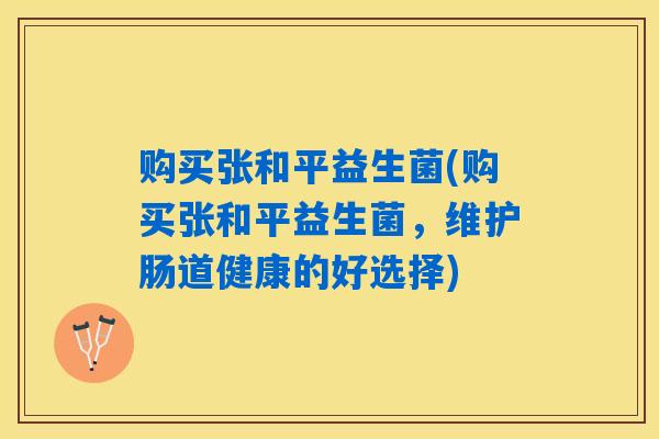 购买张和平益生菌(购买张和平益生菌，维护肠道健康的好选择)