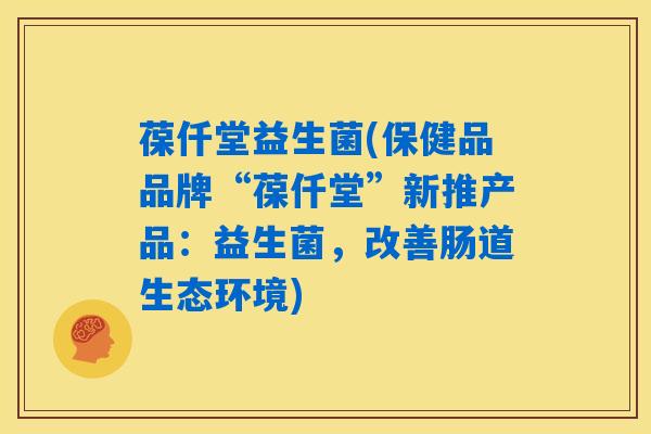葆仟堂益生菌(保健品品牌“葆仟堂”新推产品:益生菌,改善肠道生态环境) 葆仟堂益生菌(保健品品牌“葆仟堂”新推产品:益生菌,改善肠道生态环境)