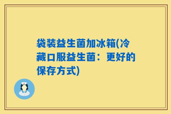 袋装益生菌加冰箱(冷藏口服益生菌：更好的保存方式)