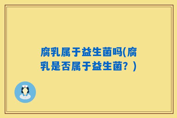 腐乳属于益生菌吗(腐乳是否属于益生菌?) 腐乳属于益生菌吗(腐乳是否属于益生菌?)