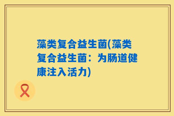 藻类复合益生菌(藻类复合益生菌：为肠道健康注入活力)
