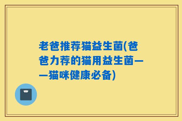 老爸推荐猫益生菌(爸爸力荐的猫用益生菌——猫咪健康必备) 老爸推荐猫益生菌(爸爸力荐的猫用益生菌——猫咪健康必备)