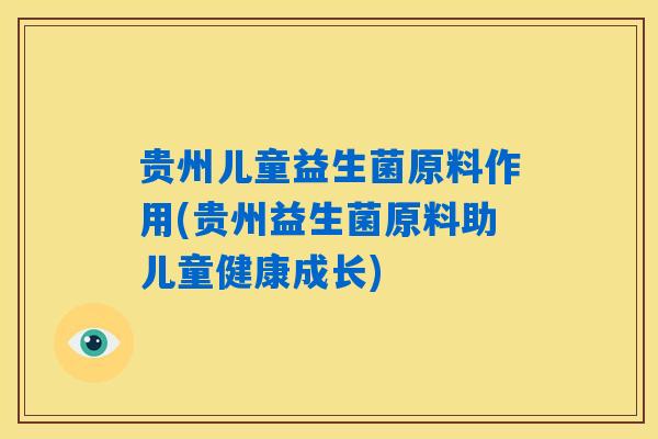 贵州儿童益生菌原料作用(贵州益生菌原料助儿童健康成长) 贵州儿童益生菌原料作用(贵州益生菌原料助儿童健康成长)