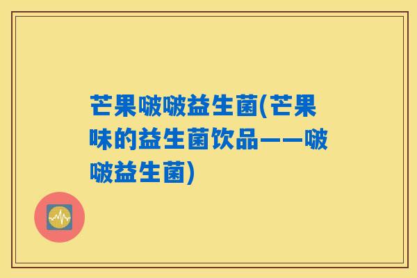芒果啵啵益生菌(芒果味的益生菌饮品——啵啵益生菌)