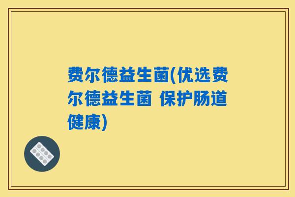 费尔德益生菌(优选费尔德益生菌 保护肠道健康)