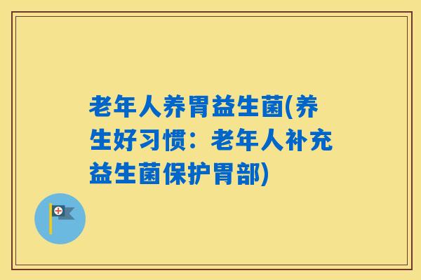 老年人养胃益生菌(养生好习惯:老年人补充益生菌保护胃部) 老年人养胃益生菌(养生好习惯:老年人补充益生菌保护胃部)