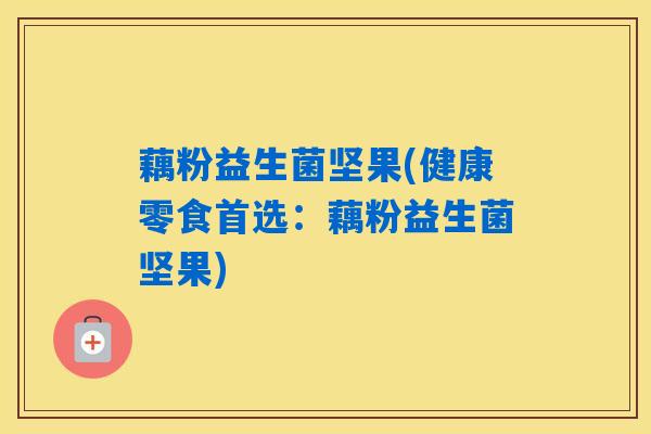 藕粉益生菌坚果(健康零食首选：藕粉益生菌坚果)