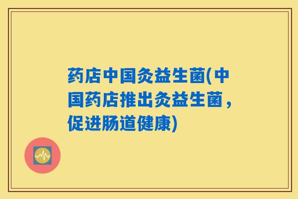 药店中国灸益生菌(中国药店推出灸益生菌，促进肠道健康)