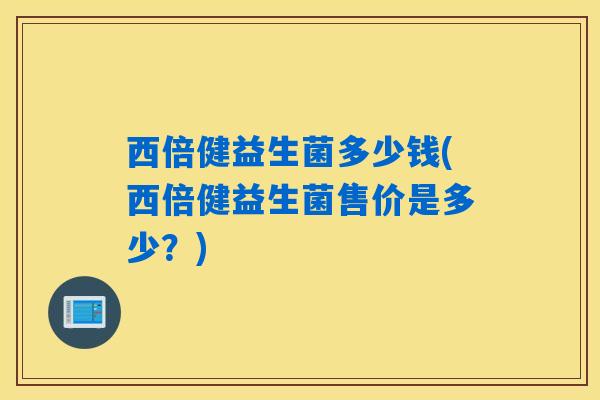 西倍健益生菌多少钱(西倍健益生菌售价是多少？)