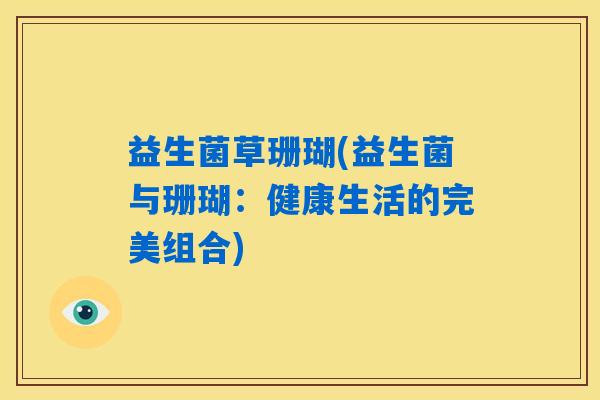 益生菌草珊瑚(益生菌与珊瑚：健康生活的完美组合)