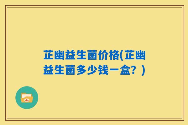 芷幽益生菌价格(芷幽益生菌多少钱一盒?) 芷幽益生菌价格(芷幽益生菌多少钱一盒?)