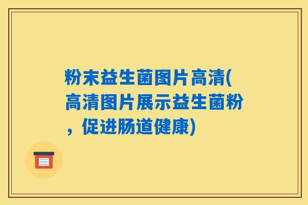 粉末益生菌图片高清(高清图片展示益生菌粉，促进肠道健康)