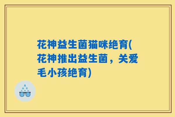 花神益生菌猫咪绝育(花神推出益生菌,关爱毛小孩绝育) 花神益生菌猫咪绝育(花神推出益生菌,关爱毛小孩绝育)