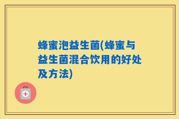 蜂蜜泡益生菌(蜂蜜与益生菌混合饮用的好处及方法)