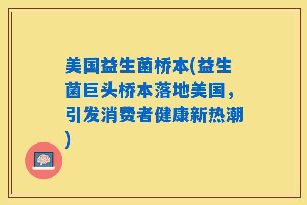美国益生菌桥本(益生菌巨头桥本落地美国，引发消费者健康新热潮)