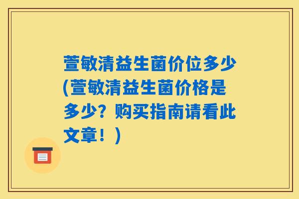 萱敏清益生菌价位多少(萱敏清益生菌价格是多少？购买指南请看此文章！)