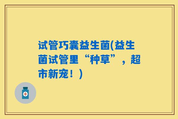 试管巧囊益生菌(益生菌试管里“种草”，超市新宠！)