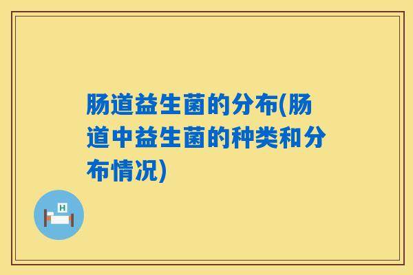 肠道益生菌的分布(肠道中益生菌的种类和分布情况)