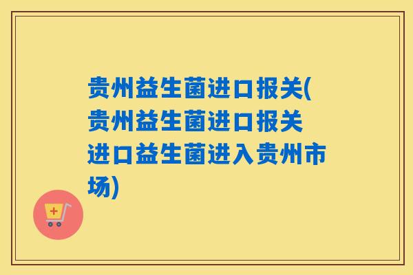 贵州益生菌进口报关(贵州益生菌进口报关 进口益生菌进入贵州市场)