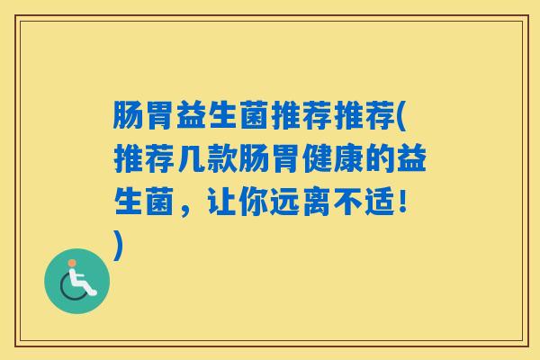 肠胃益生菌推荐推荐(推荐几款肠胃健康的益生菌,让你远离不适!) 肠胃益生菌推荐推荐(推荐几款肠胃健康的益生菌,让你远离不适!)