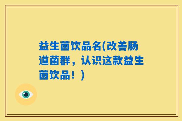 益生菌饮品名(改善肠道菌群，认识这款益生菌饮品！)