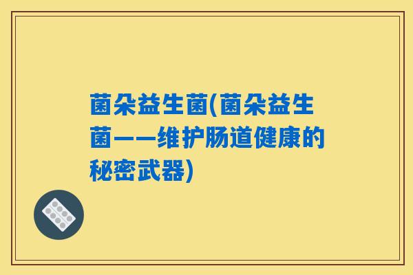 菌朵益生菌(菌朵益生菌——维护肠道健康的秘密武器) 菌朵益生菌(菌朵益生菌——维护肠道健康的秘密武器)