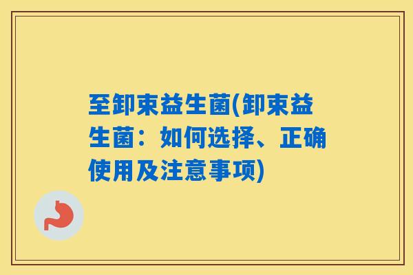 至卸束益生菌(卸束益生菌：如何选择、正确使用及注意事项)