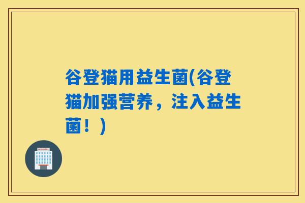 谷登猫用益生菌(谷登猫加强营养，注入益生菌！)